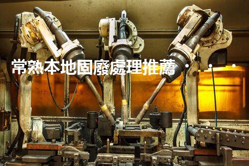 常熟本地固廢處理推薦，靠譜的都在這兒啦！